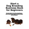 Start a Dog Breeding Business Book for Beginners: Breeders Guide to Free Money, Dog Business Items, Handle Service Dogs, & Birthing Puppies