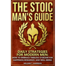 The Stoic Man's Guide: Daily Strategies for Modern Men: How to Embrace Timeless Stoicism for Happiness, Resilience, and Well-Being