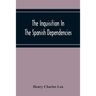 The Inquisition In The Spanish Dependencies: Sicily - Naples - Sardinia - Milan - The Canaries - Mexico - Peru - New Granada