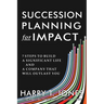Succession Planning for Impact: 7 Steps to Build a Significant Life and a Company That Will Outlast You
