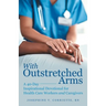 With Outstretched Arms: A 40 Day Inspirational Devotional for Health Care Workers and Caregivers
