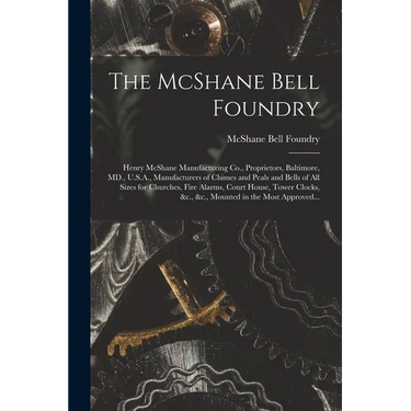 The McShane Bell Foundry: Henry McShane Manufacturing Co., Proprietors, Baltimore, MD., U.S.A., Manufacturers of Chimes and Peals and Bells of A