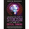 The Practical Guide to Stoicism and Critical Thinking: The Secrets to the Stoic Philosophy and Art of Happiness in Modern Life and to Mastering Critic