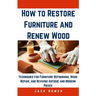How to Restore Furniture and Renew Wood: Techniques for Furniture Refinishing, Wood Repair, and Reviving Antique and Modern Pieces