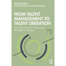 From Talent Management to Talent Liberation: A Practical Guide for Professionals, Managers and Leaders