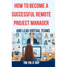 How to Become a Successful Remote Project Manager and Lead Virtual Teams: The Ultimate Guide to Managing Projects, Collaborating with Distributed Team
