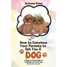 How to Convince Your Parents to Get You A Dog: A Step by Step Guide to Getting Your First Dog