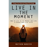 Live in the Moment: Change Your Mind and Things Will Change (How to Live in the Moment and Live a Stress-free Life Style)