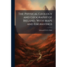 The Physical Geology and Geography of Ireland. With Maps and Engravings