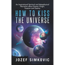 How to Kiss the Universe: An Inspirational Spiritual and Metaphysical Narrative about Human Origin, Essence and Destiny
