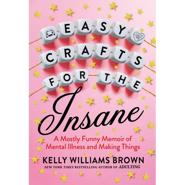 Easy Crafts for the Insane: A Mostly Funny Memoir of Mental Illness and Making Things