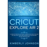 Cricut Explore Air 2: A Complete Practical DIY Guide to Master your Cricut Explore Air 2 and Start a Profitable Business with your Machine.