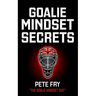Goalie Mindset Secrets: 7 Must Have Goalie Mindset Secrets You Don't Learn in School!