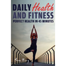 Daily Health and Fitness: Perfect Health in Under 45 Minutes a Day