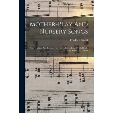 Mother-play And Nursery Songs: Poetry, Music And Pictures For The Noble Culture Of Child Life With Notes To Mothers