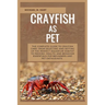 Crayfish as Pet: The Complete Guide to Crayfish Care: From Selecting and Setting Up the Perfect Aquarium Habitat to Feeding, Health, An