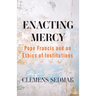 Enacting Mercy: Pope Francis and an Ethics of Institutions