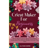 Cricut Maker For Beginners: All You Need To Know About Cricut Maker, Understand The Different Models And How They Work