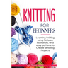 Knitting for Beginners: Learning knitting using pictures, illustration, and easy patterns to create amazing projects