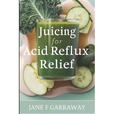 Juicing For Acid Reflux Relief: Quick and Easy Juices, Smoothies and Drinks Recipes To Help Soothe Heartburn, GERD, and LPR Symptoms