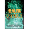 Healing Crystals: Beginner's Guide to Understanding the Healing Power of Crystals and Healing Stones