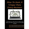 How To Start A Unique Data Entry Business: And Discover The Secret To Receiving More Job Offers Than You Can Possibly Handle
