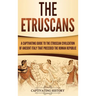 The Etruscans: A Captivating Guide to the Etruscan Civilization of Ancient Italy That Preceded the Roman Republic