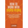 How to Work with Stupid People: A Practical Guide to Navigating Workplace Challenges with Strategic Business Communication Skills