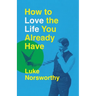 How to Love the Life You Already Have: A Guide to Becoming the Person Life Is Demanding That You Be