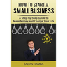 How to Start a Small Business: A Step-by-Step Guide to Make Money and Change Your Life