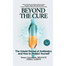 Beyond the Cure: The Untold Stories of Antibiotics and How to Protect Yourself