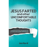Jesus Farted and Other Uncomfortable Thoughts: A Collection of Essays, Paragraphs and Proverbs on Life, People, Faith and Work