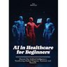 AI in Healthcare for Beginners: Discover How Artificial Intelligence is Transforming Medical Diagnosis, Treatment, and Research