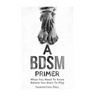 A BDSM Primer: A BDSM and Bondage guide - (BDSM, Bondage, Dom, Submissive, Sex guide, sex for couple)