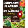Companion Planting and Bed Gardening Made Easy: The Ultimate Beginner's Guide. Unlock the Secrets to Growing a More Bountiful, Sustainable, and Health
