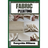 Fabric Pleating: Expert Techniques, Tips, and Patterns for Stunning Textile Manipulation, Including Accordion, Box, and Knife Pleats - Perfect for Fas