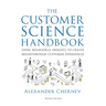 The Customer Science Handbook: Using Behavioral Insights to Create Breakthrough Customer Experiences