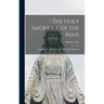The Holy Sacrifice of the Mass; Dogmatically, Liturgically and Ascetically Explained
