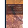 Practical Gold-mining: A Comprehensive Treatise On The Origin And Occurrence Of Gold-bearing Gravels, Rocks, And Ores, And The Methods By Whi