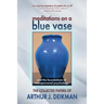 Meditations on a Blue Vase and the Foundations of Transpersonal Psychology: The Collected Papers of Arthur J. Deikman
