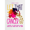 Let That Cancer Go: A Guidebook for Leaving Negative Thoughts Behind and Finding Your Joy Again