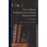 The Virile Powers of Superb Manhood: How Developed, How Lost, How Regained
