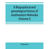 A Biographical and genealogical history of southeastern Nebraska (Volume I)