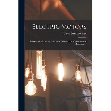Electric Motors: Direct and Alternating; Principles, Construction, Operation and Maintenance