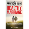 The Practical Guide To A Healthy Marriage: Step-by-Step Strategies for Lasting Happiness Through Effective Communication, Trust-Building Exercises, an
