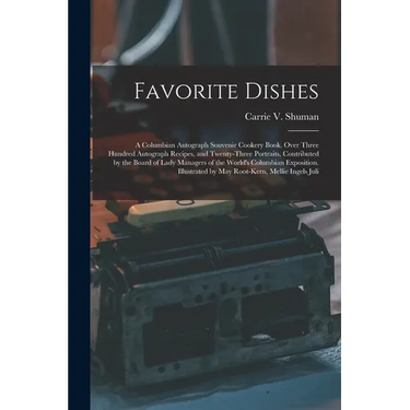 Favorite Dishes: A Columbian Autograph Souvenir Cookery Book. Over Three Hundred Autograph Recipes, and Twenty-Three Portraits, Contrib