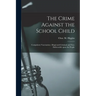The Crime Against the School Child [microform]: Compulsory Vaccination: Illegal and Criminal and Non-enforceable Upon the People