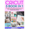 Cricut: 3 BOOKS IN 1: Beginner's Guide + Design Space + Project Ideas. A Complete and Illustrated Guide to Mastering All the T