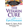 The Vitamin Cure for Eye Disease: How to Prevent and Treat Eye Disease Using Nutrition and Vitamin Supplementation