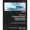 Mastering 5G Network Design, Implementation, and Operations: A comprehensive guide to understanding, designing, deploying, and managing 5G networks